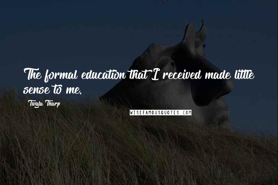 Twyla Tharp Quotes: The formal education that I received made little sense to me.