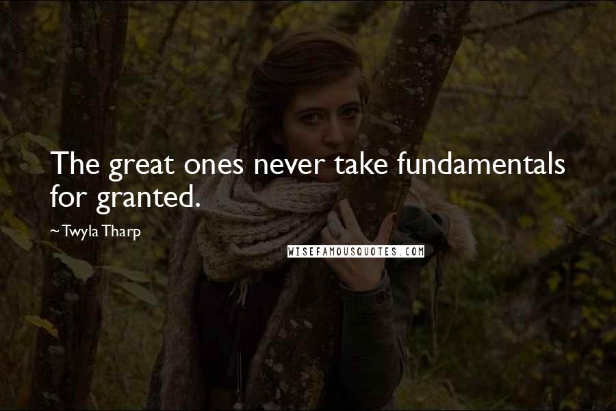 Twyla Tharp Quotes: The great ones never take fundamentals for granted.