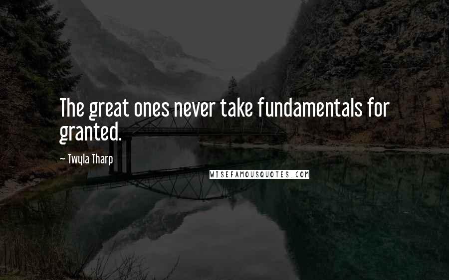 Twyla Tharp Quotes: The great ones never take fundamentals for granted.