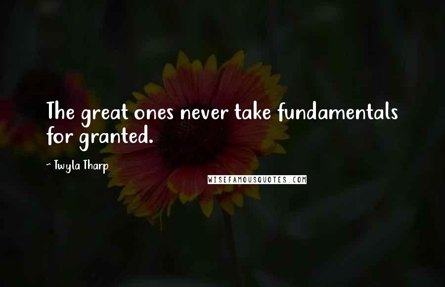 Twyla Tharp Quotes: The great ones never take fundamentals for granted.