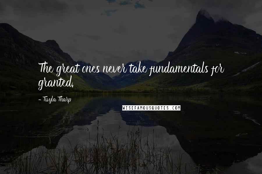Twyla Tharp Quotes: The great ones never take fundamentals for granted.