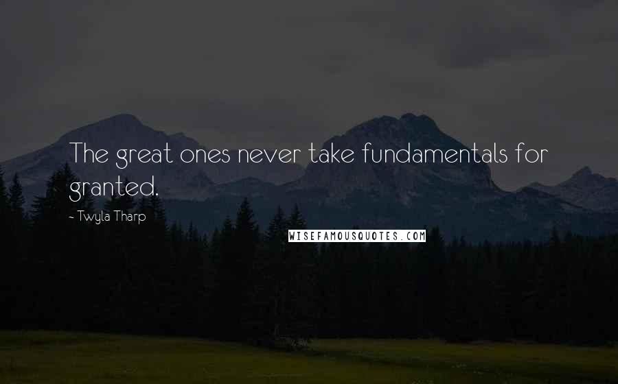 Twyla Tharp Quotes: The great ones never take fundamentals for granted.