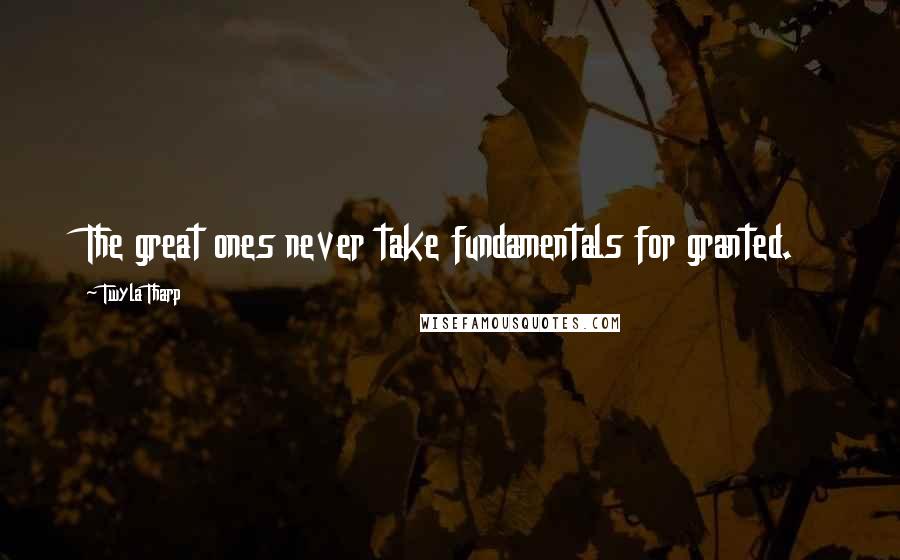 Twyla Tharp Quotes: The great ones never take fundamentals for granted.