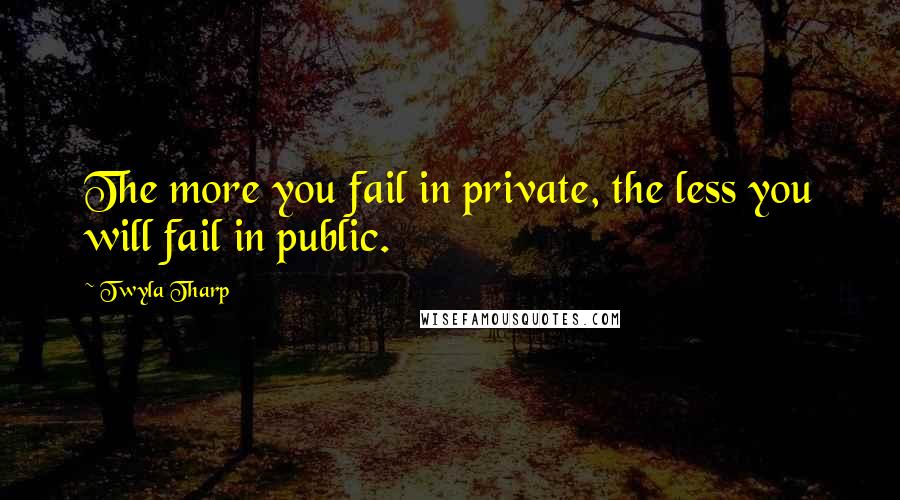 Twyla Tharp Quotes: The more you fail in private, the less you will fail in public.