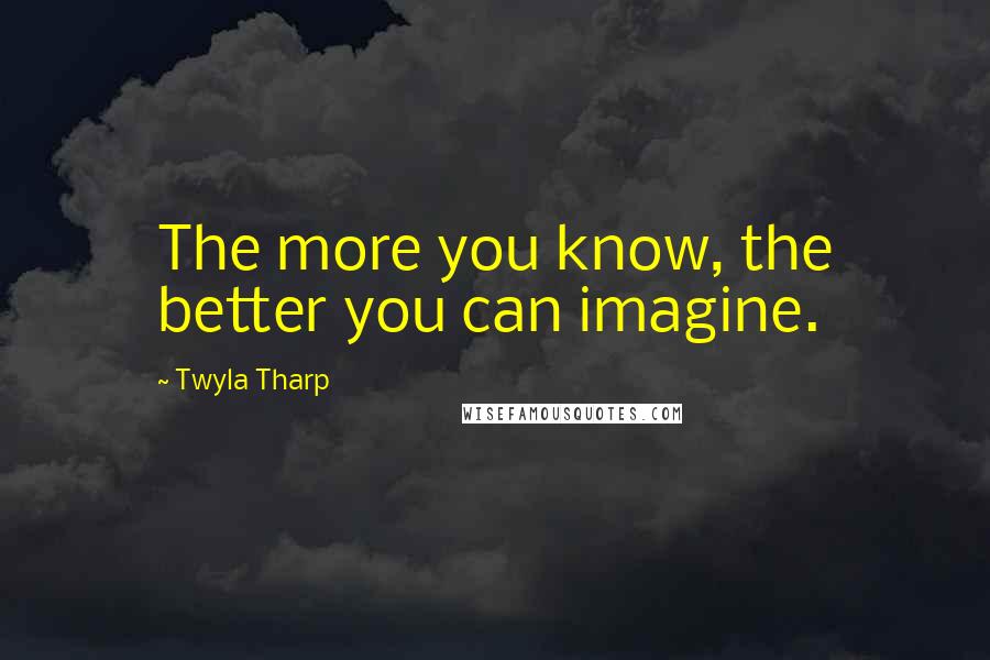 Twyla Tharp Quotes: The more you know, the better you can imagine.