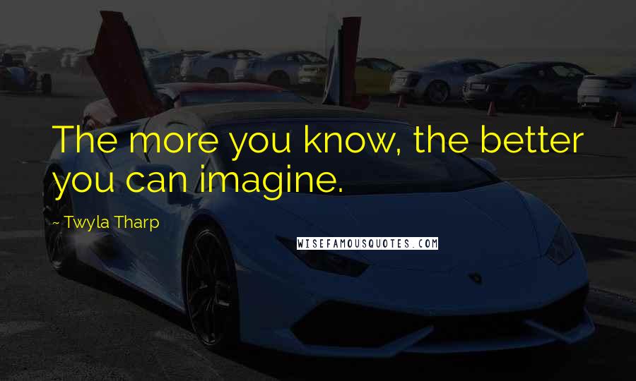 Twyla Tharp Quotes: The more you know, the better you can imagine.