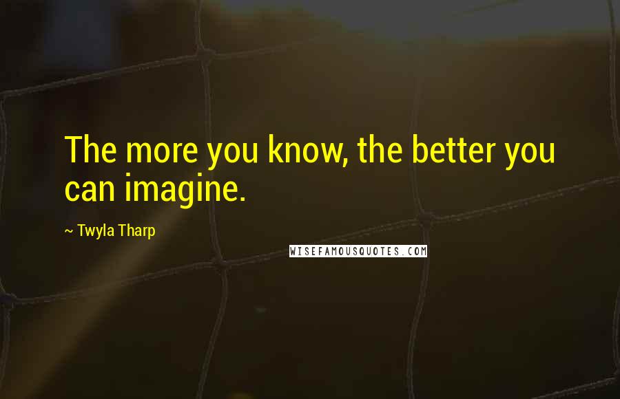 Twyla Tharp Quotes: The more you know, the better you can imagine.