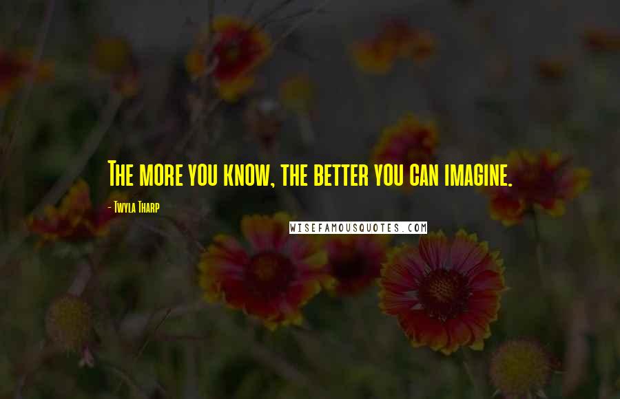 Twyla Tharp Quotes: The more you know, the better you can imagine.