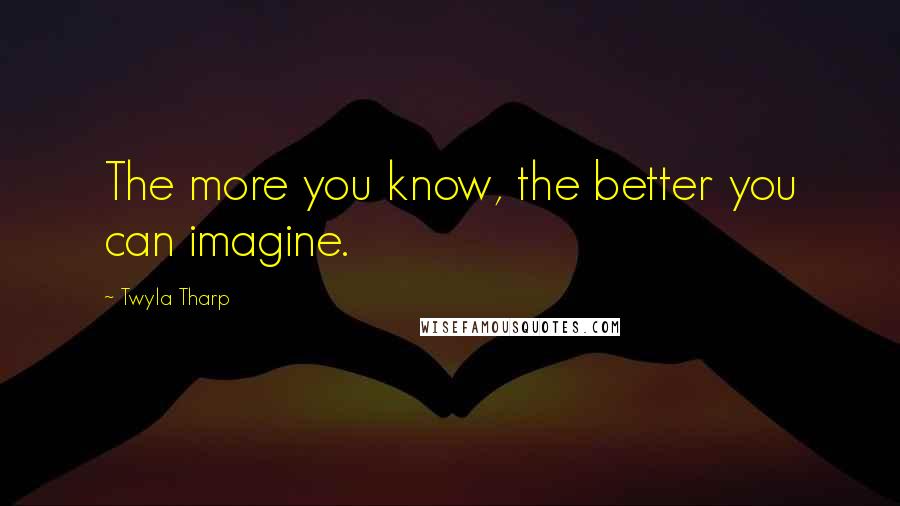 Twyla Tharp Quotes: The more you know, the better you can imagine.