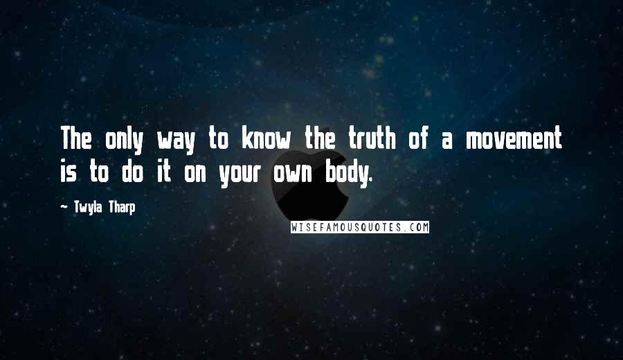 Twyla Tharp Quotes: The only way to know the truth of a movement is to do it on your own body.