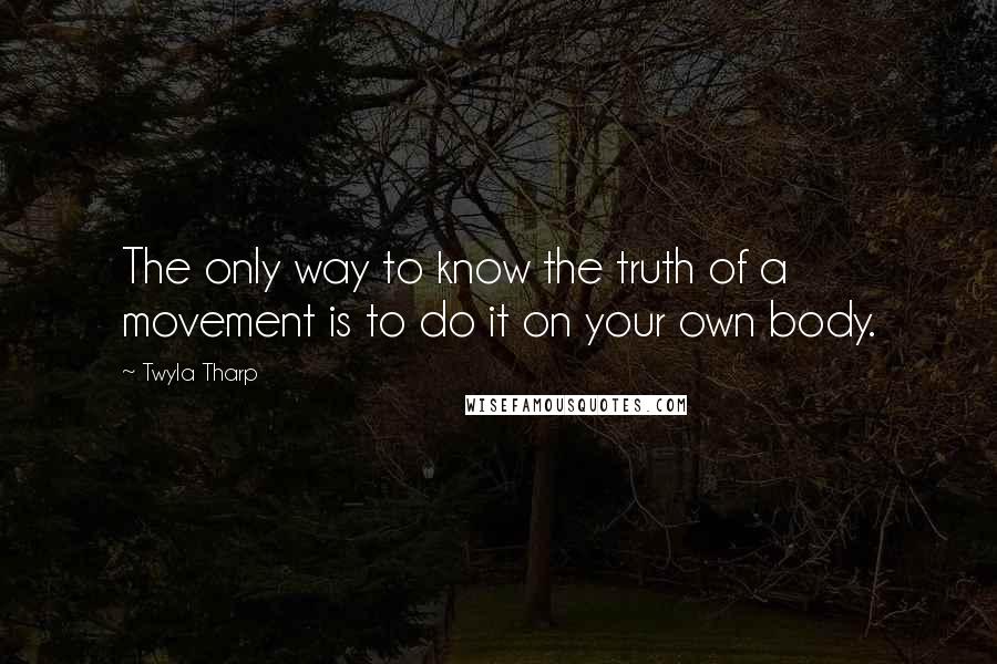 Twyla Tharp Quotes: The only way to know the truth of a movement is to do it on your own body.
