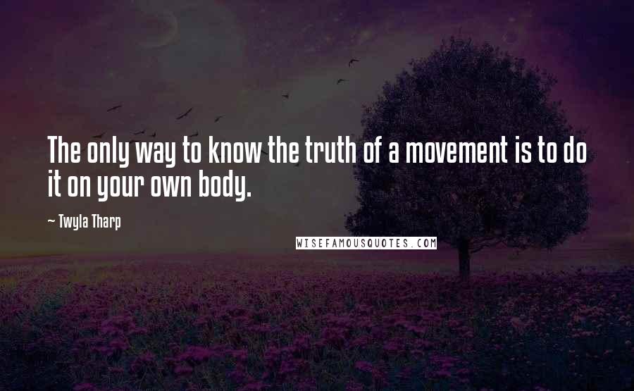 Twyla Tharp Quotes: The only way to know the truth of a movement is to do it on your own body.