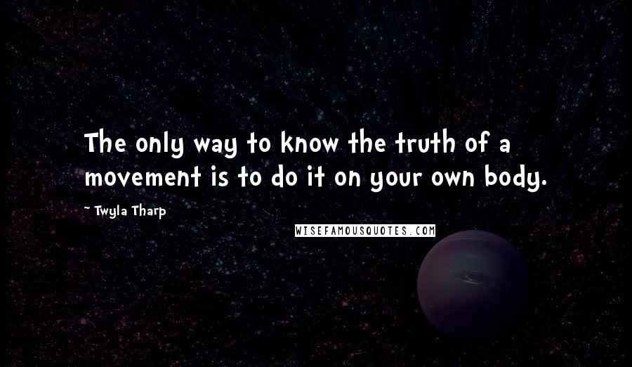 Twyla Tharp Quotes: The only way to know the truth of a movement is to do it on your own body.
