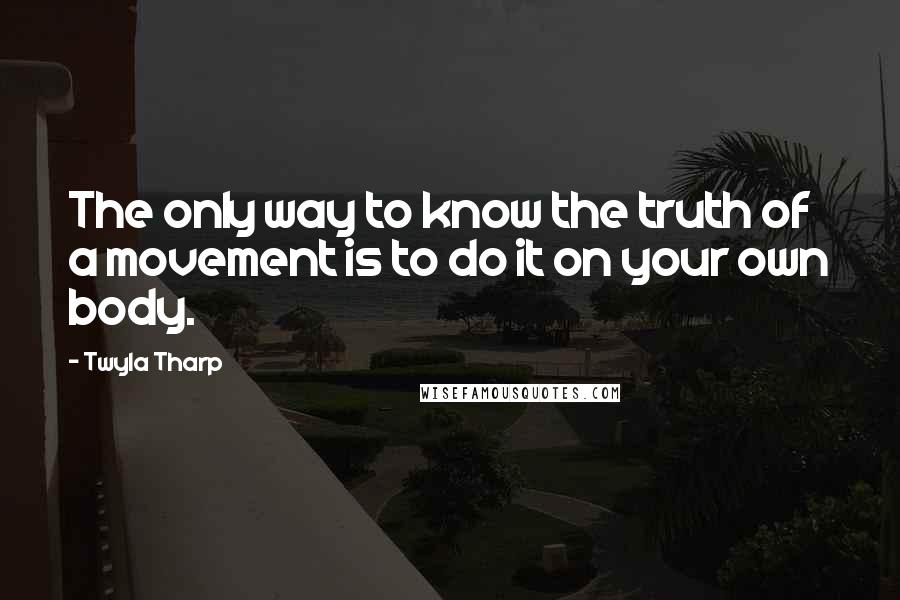 Twyla Tharp Quotes: The only way to know the truth of a movement is to do it on your own body.