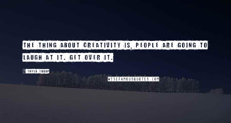 Twyla Tharp Quotes: The thing about creativity is, people are going to laugh at it. Get over it.