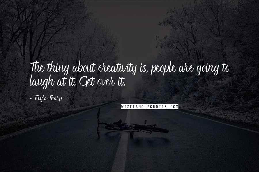 Twyla Tharp Quotes: The thing about creativity is, people are going to laugh at it. Get over it.