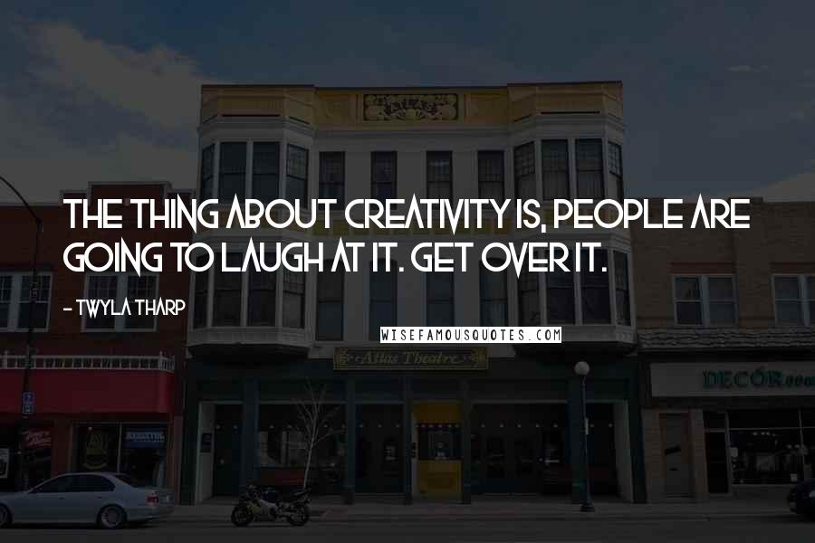 Twyla Tharp Quotes: The thing about creativity is, people are going to laugh at it. Get over it.