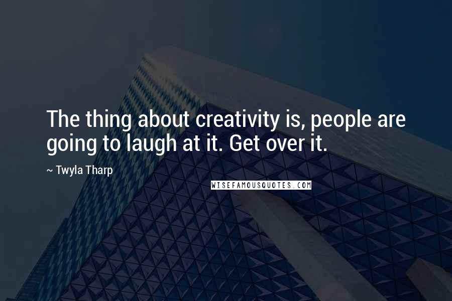 Twyla Tharp Quotes: The thing about creativity is, people are going to laugh at it. Get over it.