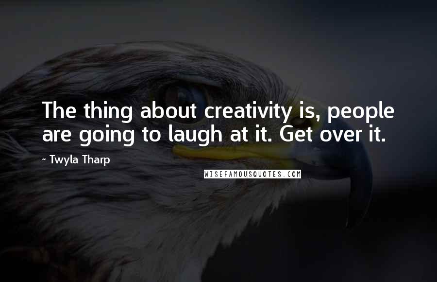 Twyla Tharp Quotes: The thing about creativity is, people are going to laugh at it. Get over it.