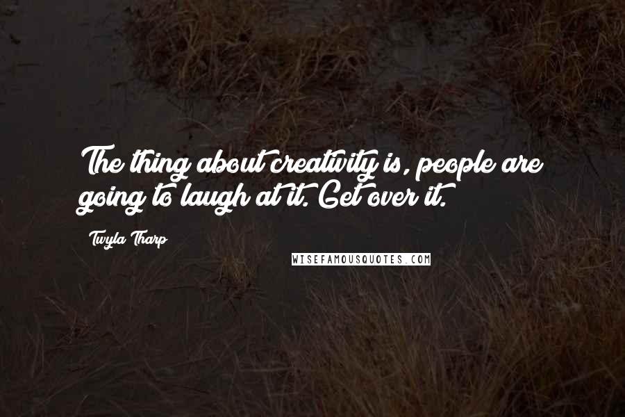 Twyla Tharp Quotes: The thing about creativity is, people are going to laugh at it. Get over it.