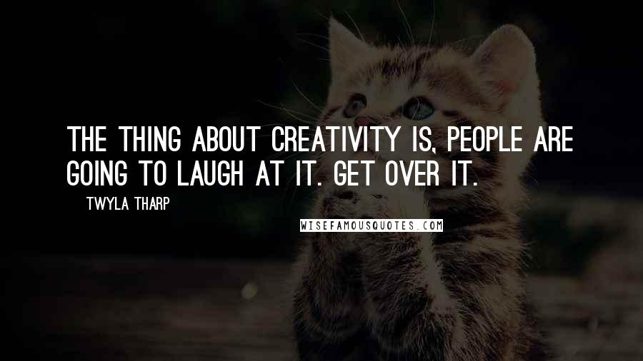 Twyla Tharp Quotes: The thing about creativity is, people are going to laugh at it. Get over it.