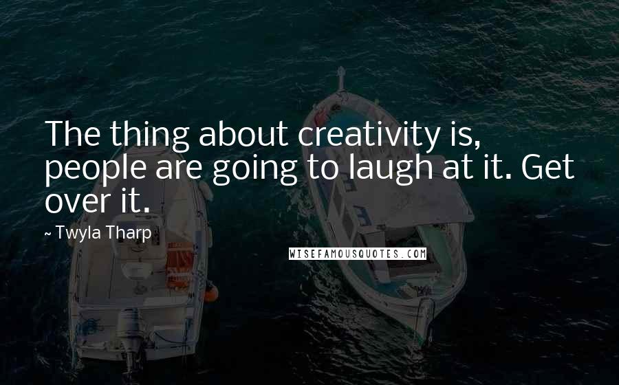 Twyla Tharp Quotes: The thing about creativity is, people are going to laugh at it. Get over it.