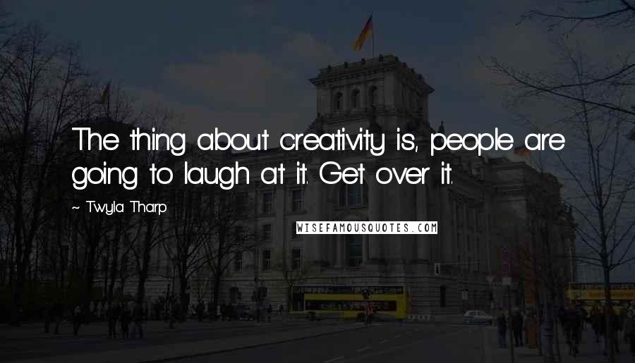 Twyla Tharp Quotes: The thing about creativity is, people are going to laugh at it. Get over it.