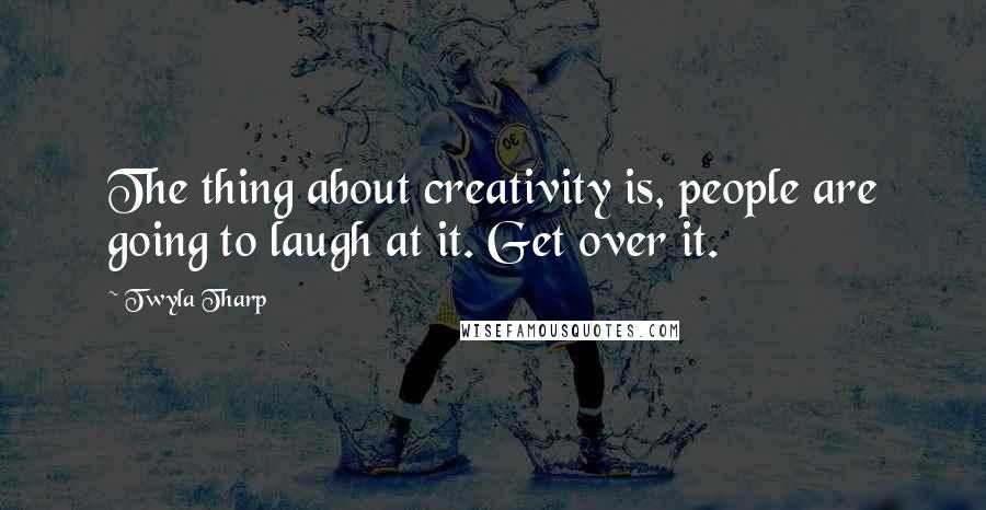 Twyla Tharp Quotes: The thing about creativity is, people are going to laugh at it. Get over it.