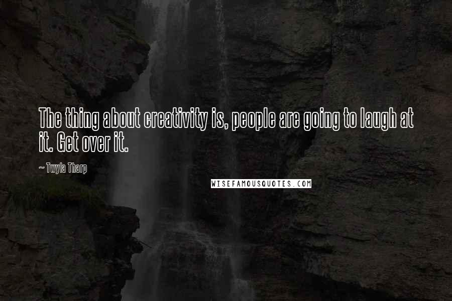 Twyla Tharp Quotes: The thing about creativity is, people are going to laugh at it. Get over it.