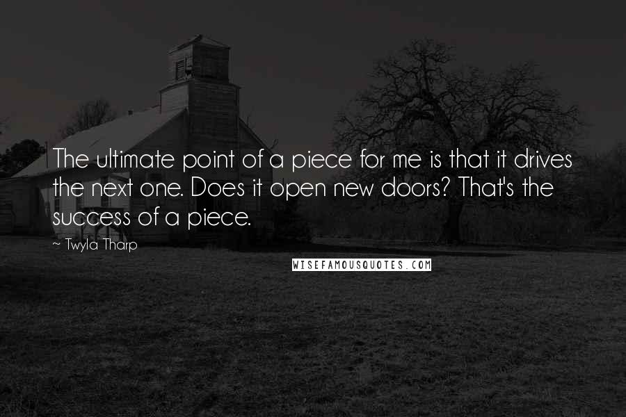 Twyla Tharp Quotes: The ultimate point of a piece for me is that it drives the next one. Does it open new doors? That's the success of a piece.