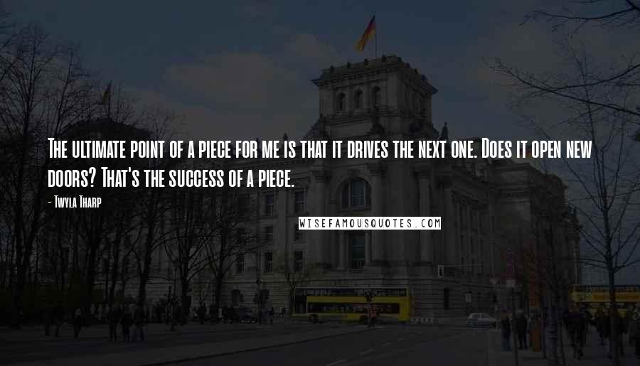 Twyla Tharp Quotes: The ultimate point of a piece for me is that it drives the next one. Does it open new doors? That's the success of a piece.