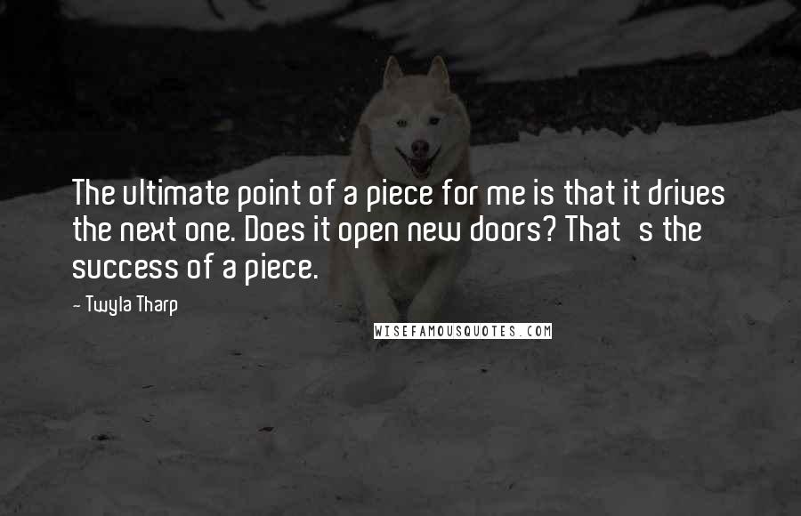 Twyla Tharp Quotes: The ultimate point of a piece for me is that it drives the next one. Does it open new doors? That's the success of a piece.