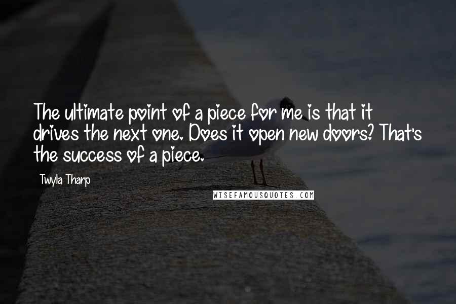 Twyla Tharp Quotes: The ultimate point of a piece for me is that it drives the next one. Does it open new doors? That's the success of a piece.