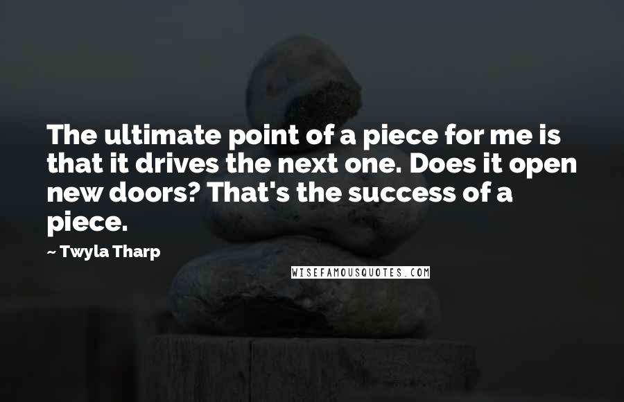 Twyla Tharp Quotes: The ultimate point of a piece for me is that it drives the next one. Does it open new doors? That's the success of a piece.