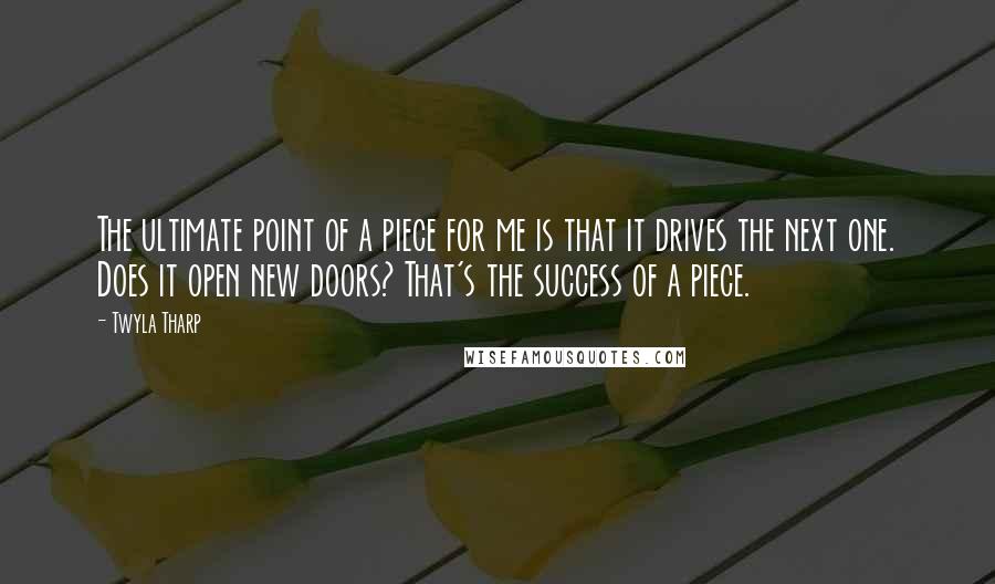 Twyla Tharp Quotes: The ultimate point of a piece for me is that it drives the next one. Does it open new doors? That's the success of a piece.