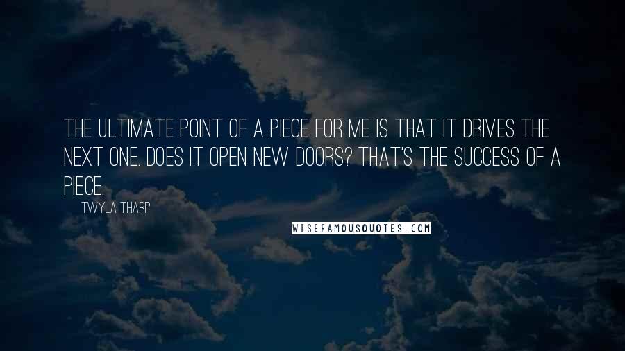 Twyla Tharp Quotes: The ultimate point of a piece for me is that it drives the next one. Does it open new doors? That's the success of a piece.