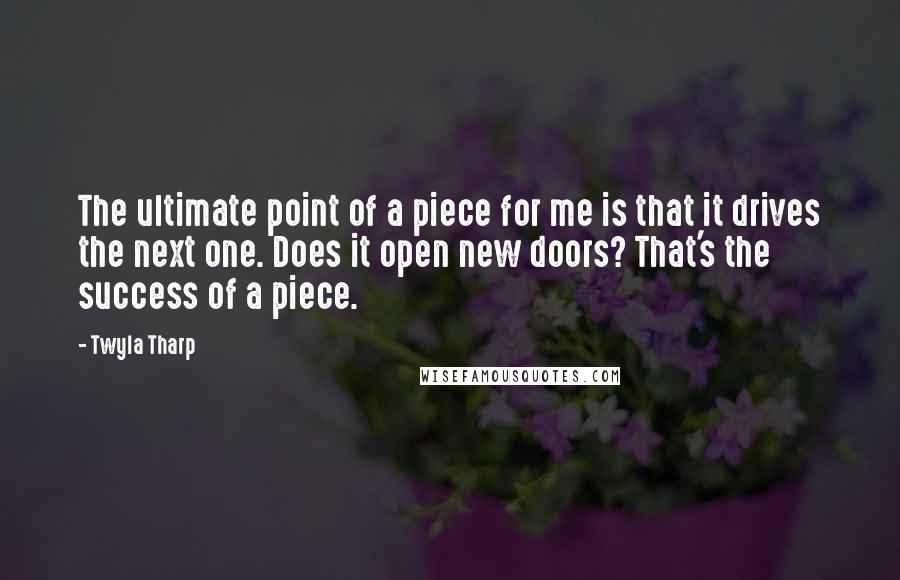 Twyla Tharp Quotes: The ultimate point of a piece for me is that it drives the next one. Does it open new doors? That's the success of a piece.