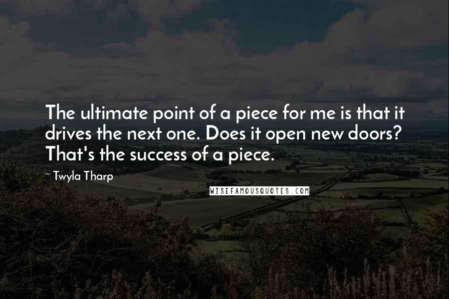 Twyla Tharp Quotes: The ultimate point of a piece for me is that it drives the next one. Does it open new doors? That's the success of a piece.