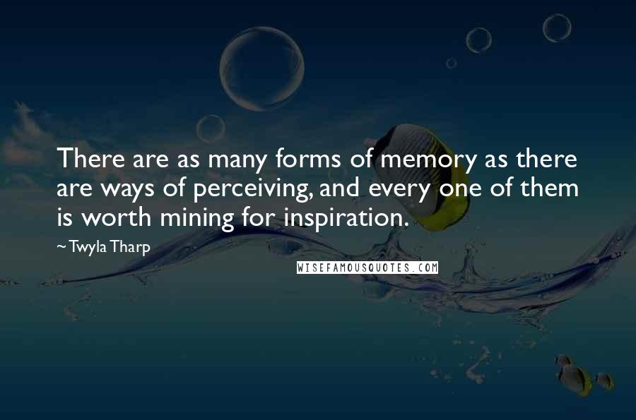 Twyla Tharp Quotes: There are as many forms of memory as there are ways of perceiving, and every one of them is worth mining for inspiration.