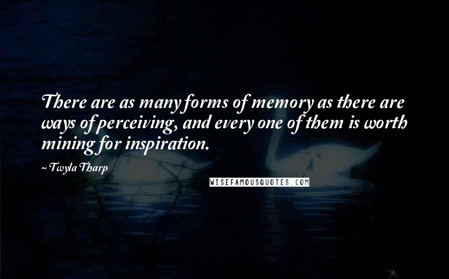 Twyla Tharp Quotes: There are as many forms of memory as there are ways of perceiving, and every one of them is worth mining for inspiration.