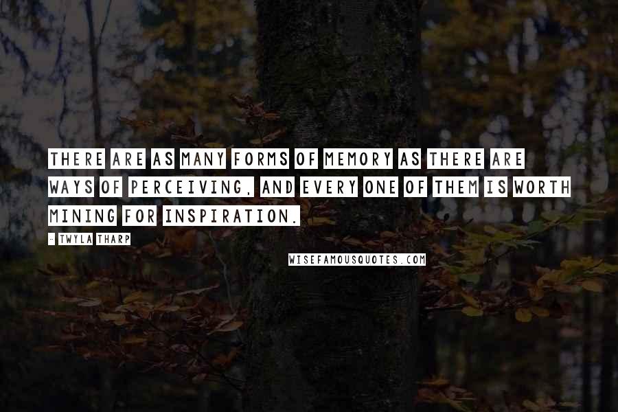 Twyla Tharp Quotes: There are as many forms of memory as there are ways of perceiving, and every one of them is worth mining for inspiration.