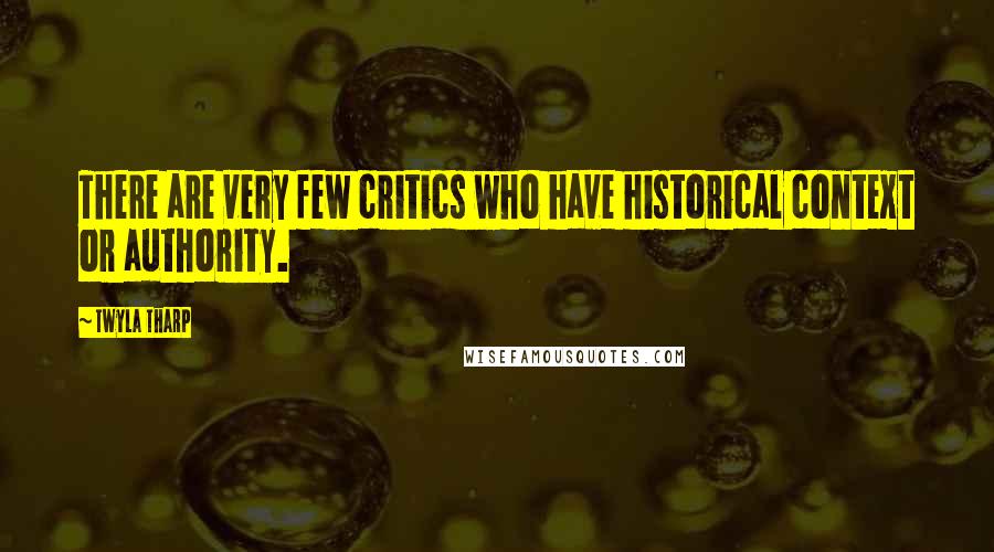 Twyla Tharp Quotes: There are very few critics who have historical context or authority.