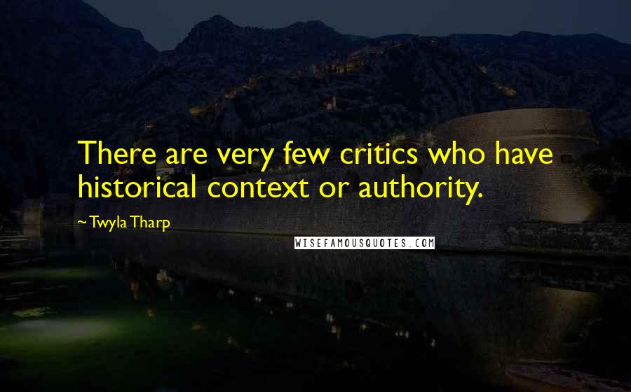 Twyla Tharp Quotes: There are very few critics who have historical context or authority.