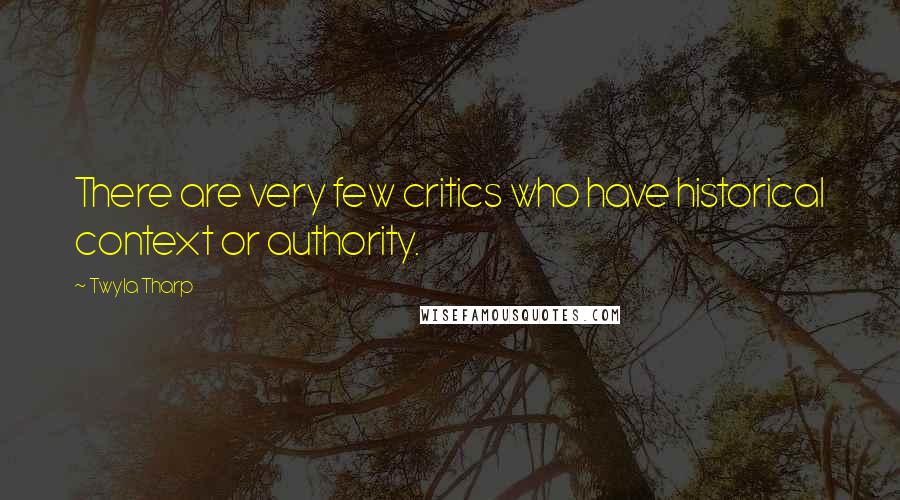 Twyla Tharp Quotes: There are very few critics who have historical context or authority.