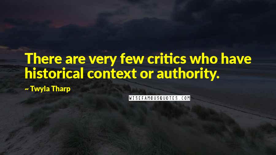 Twyla Tharp Quotes: There are very few critics who have historical context or authority.