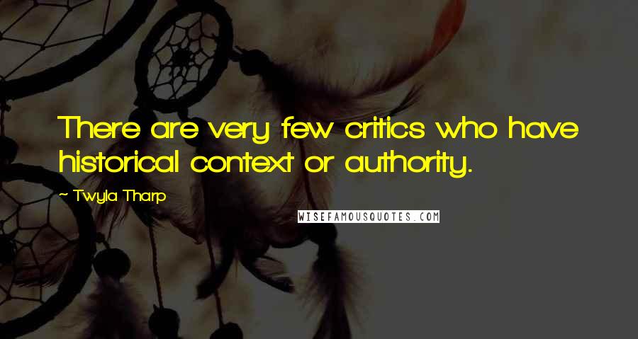 Twyla Tharp Quotes: There are very few critics who have historical context or authority.
