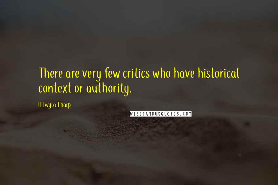 Twyla Tharp Quotes: There are very few critics who have historical context or authority.