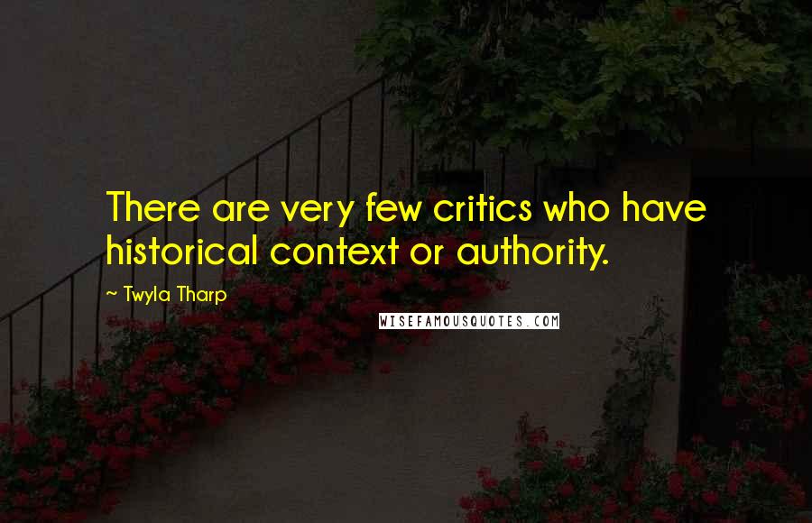 Twyla Tharp Quotes: There are very few critics who have historical context or authority.