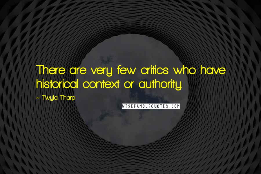 Twyla Tharp Quotes: There are very few critics who have historical context or authority.