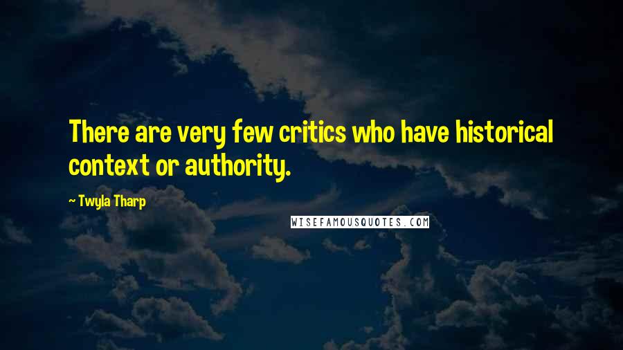 Twyla Tharp Quotes: There are very few critics who have historical context or authority.